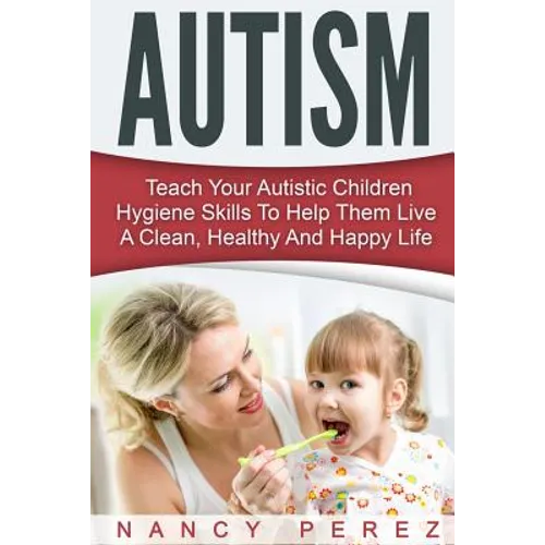 Autism: Teach Your Autistic Children Hygiene Skills To Help Them Live A Clean, Healthy And Happy Life - Paperback