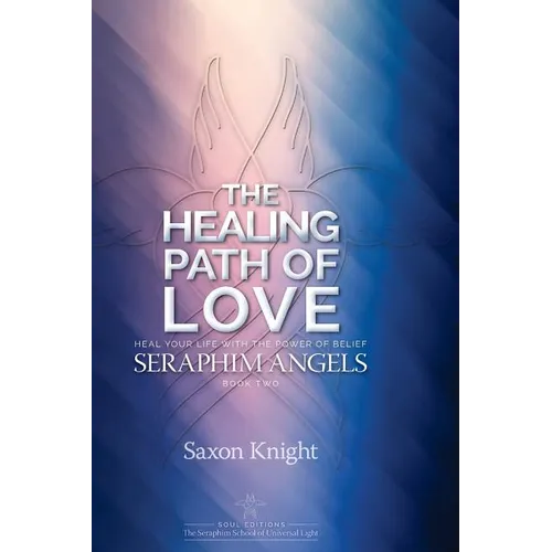 Seraphim Angels Guide to the Healing Path of Love: Heal your Life with the Power of Belief - The Teachings of the Seraphim Angels Book Two - Paperback