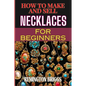 How to Make and Sell Necklaces for Beginners: Step-By-Step Jewelry Making Techniques, Proven Marketing Strategies, And Essential Tools For Crafting Ha - Paperback