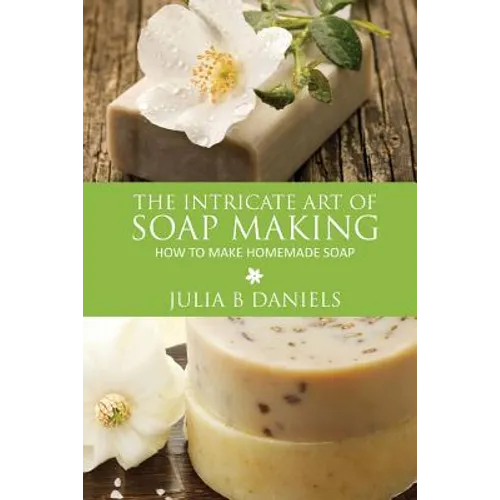 The Intricate Art of Soap Making: How to Make Homemade Soap - Paperback