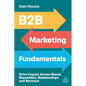 B2B Marketing Fundamentals: Drive Impact Across Brand, Reputation, Relationships and Revenue - Hardcover