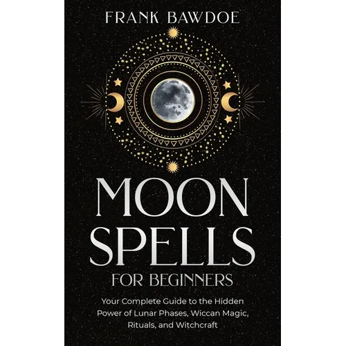 Moon Spells for Beginners: Your Complete Guide to the Hidden Power of Lunar Phases, Wiccan Magic, Rituals, and Witchcraft - Paperback