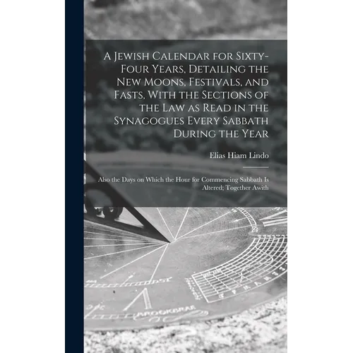 A Jewish Calendar for Sixty-four Years, Detailing the new Moons, Festivals, and Fasts, With the Sections of the law as Read in the Synagogues Every Sa - Hardcover
