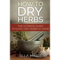 How To Dry Herbs: The Ultimate Guide to Easily Drying Herbs At Home - Paperback