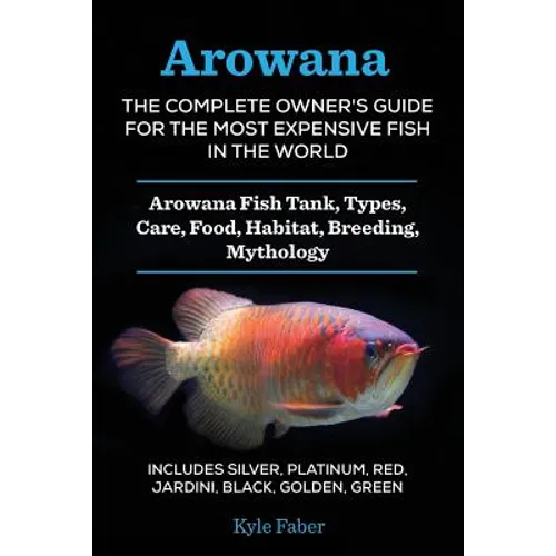 Arowana: The Complete Owner's Guide for the Most Expensive Fish in the World: Arowana Fish Tank, Types, Care, Food, Habitat, Breeding, Mythology - Inc - Paperback