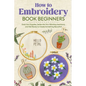 How to Embroidery Book Beginners: So, Grab Your Supplies, Settle into Your Stitching Sanctuary, and Get Ready to Create Something Beautiful!: Embroide - Paperback