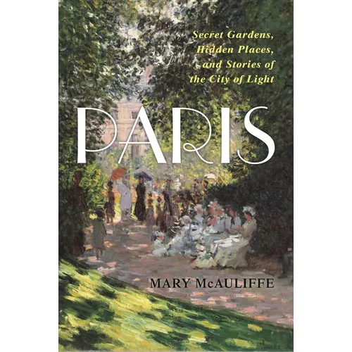 Paris: Secret Gardens, Hidden Places, and Stories of the City of Light - Hardcover