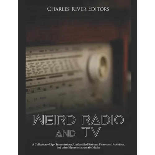 Weird Radio and Television: A Collection of Spy Transmissions, Unidentified Stations, Paranormal Activities, and other Mysteries across the Media - Paperback