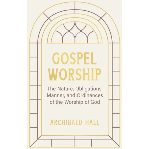 Gospel Worship: Being an Attempt to Exhibit a Scriptural View of the Nature, Obligations, Manner, and Ordinances of the Worship of God - Hardcover