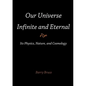 Our Universe-Infinite and Eternal: Its Physics, Nature, and Cosmology - Paperback