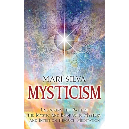 Mysticism: Unlocking the Path of the Mystic and Embracing Mystery and Intuition Through Meditation - Hardcover