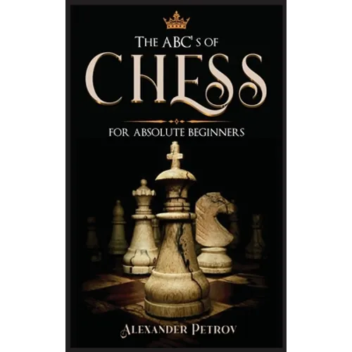 The ABC's of Chess for Absolute Beginners: The Definitive Guide to Chess Strategies, Openings, and Etiquette. - Hardcover