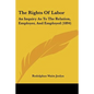 The Rights Of Labor: An Inquiry As To The Relation, Employer, And Employed (1894) - Paperback