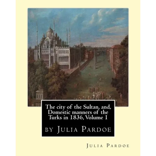 The city of the Sultan, and, Domestic manners of the Turks in 1836, Volume 1: by Julia Pardoe - Paperback