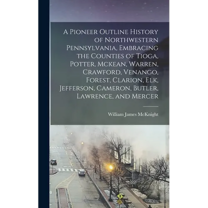 A Pioneer Outline History of Northwestern Pennsylvania, Embracing the Counties of Tioga, Potter, Mckean, Warren, Crawford, Venango, Forest, Clarion, E - Hardcover