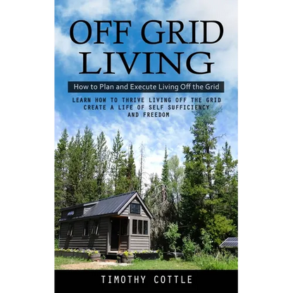Off Grid Living: How to Plan and Execute Living Off the Grid (Learn How to Thrive Living Off the Grid Create a Life of Self Sufficiency and Freedom) - Paperback
