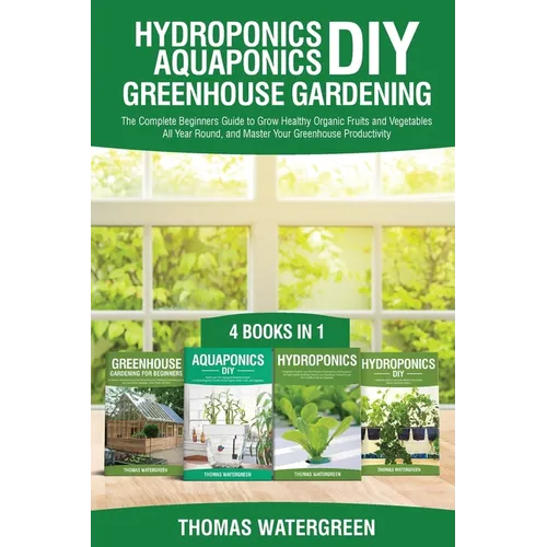 Hydroponics DIY, Aquaponics DIY, Greenhouse Gardening: 4 Books In 1 -The Complete Beginners Guide to Grow Healthy Organic Fruits and Vegetables All Ye - Paperback
