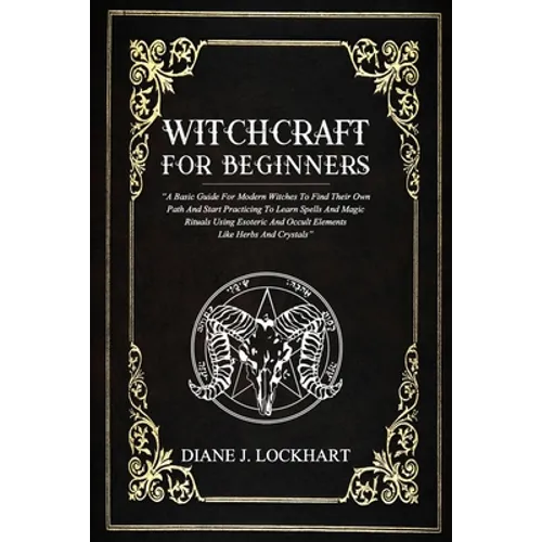 Witchcraft for Beginners: A Basic Guide For Modern Witches To Find Their Own Path And Start Practicing To Learn Spells And Magic Rituals Using E - Paperback