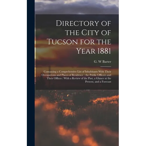 Directory of the City of Tucson for the Year 1881: Containing a Comprehensive List of Inhabitants With Their Occupations and Places of Residence: the - Hardcover