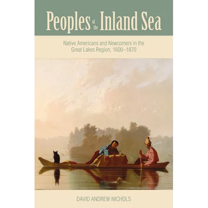 Peoples of the Inland Sea: Native Americans and Newcomers in the Great Lakes Region, 1600-1870 - Paperback