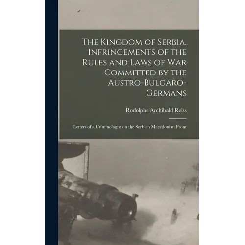 The Kingdom of Serbia. Infringements of the Rules and Laws of war Committed by the Austro-Bulgaro-Germans; Letters of a Criminologist on the Serbian M - Hardcover