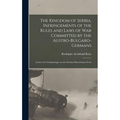 The Kingdom of Serbia. Infringements of the Rules and Laws of war Committed by the Austro-Bulgaro-Germans; Letters of a Criminologist on the Serbian M - Hardcover