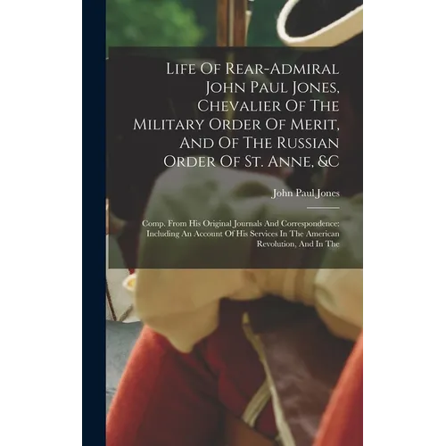 Life Of Rear-admiral John Paul Jones, Chevalier Of The Military Order Of Merit, And Of The Russian Order Of St. Anne, &c: Comp. From His Original Jour - Hardcover