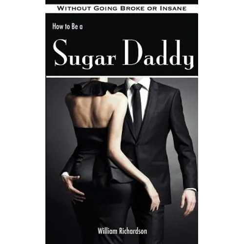 How to Be a Sugar Daddy: The Complete Guide to Living the Sugar Daddy Lifestyle Without Going Broke or Insane - Paperback