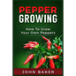 Pepper Growing: How to Grow Your Own Peppers: Everything You Need to Know About Growing Different Kinds of Peppers - Paperback