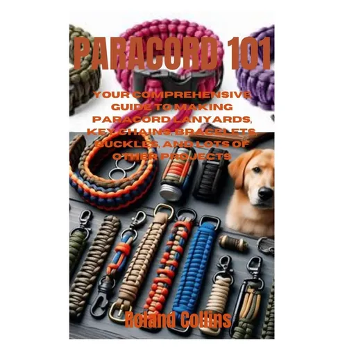 Paracord 101: Your Comprehensive Guide to Making Paracord Lanyards, Key Chains, Bracelets, Buckles, and Lots of other Projects - Paperback