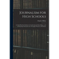 Journalism for High Schools; a Guide-book for Students in Conducting the School Paper, and in Preparing Themselves for Newspaper Work as a Profession - Paperback