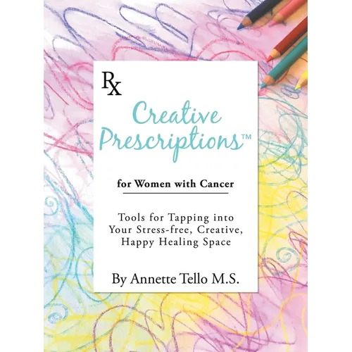 Creative Prescriptions for Women with Cancer: Tools for Tapping into Your Stress-Free, Creative, Happy Healing Space - Paperback