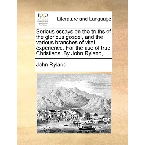 Serious Essays on the Truths of the Glorious Gospel, and the Various Branches of Vital Experience. for the Use of True Christians. by John Ryland, ... - Paperback