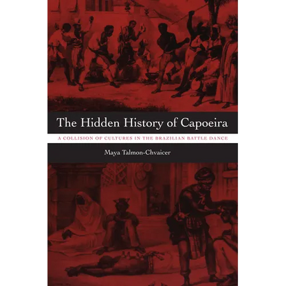 The Hidden History of Capoeira: A Collision of Cultures in the Brazilian Battle Dance - Paperback