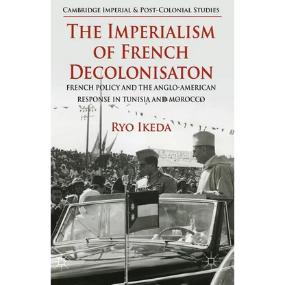 The Imperialism of French Decolonisaton: French Policy and the Anglo-American Response in Tunisia and Morocco - Hardcover