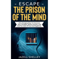 Escape The Prison Of The Mind: Life-changing Ways To Overcome Toxic Thoughts, Reduce Anxiety, And End The Cycle Of Fear And Negativity - Paperback