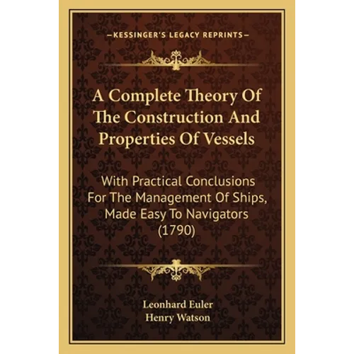 A Complete Theory Of The Construction And Properties Of Vessels: With Practical Conclusions For The Management Of Ships, Made Easy To Navigators (1790 - Paperback