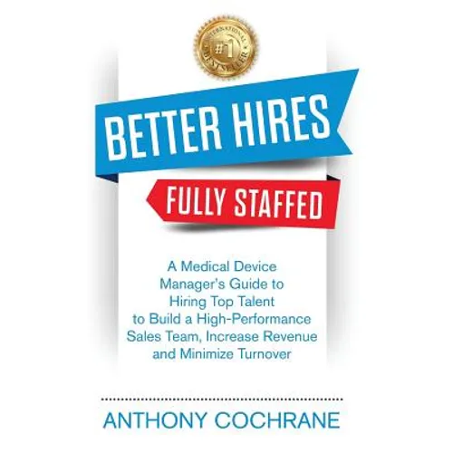 Better Hires, Fully Staffed: A Medical Device Manager's Guide to Hiring Top Talent to Build a High-Performance Sales Team, Increase Revenue and Min - Paperback