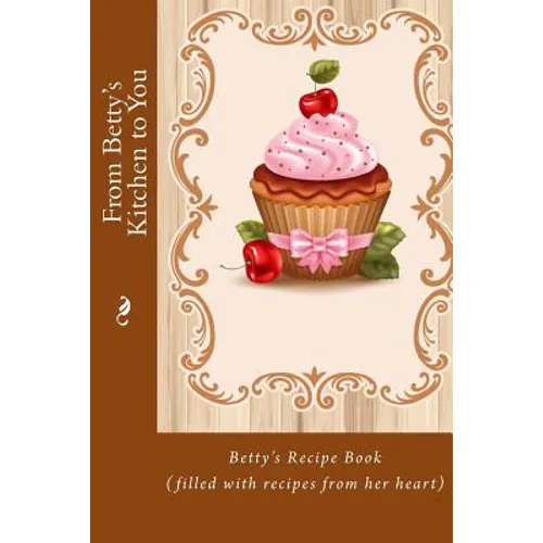 From Betty's Kitchen to You: Betty's Recipe Book (filled with recipes from her heart) - Paperback