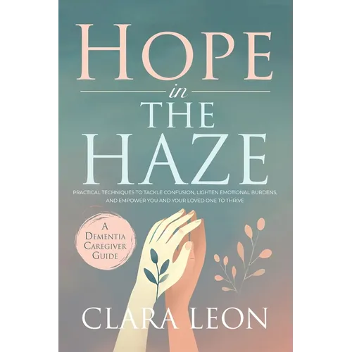 Hope in the Haze: A Dementia Caregiver Guide: Practical Techniques to Tackle Confusion, Lighten Emotional Burdens, and Empower You and Your Loved One - Paperback