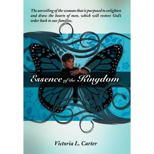 Essence of the Kingdom: The unveiling of the woman that is purposed to enlighten and draw the hearts of men, which will restore God's order ba - Hardcover