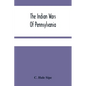 The Indian Wars Of Pennsylvania: An Account Of The Indian Events, In Pennsylvania, Of The French And Indian War, Pontiac'S War, Lord Dunmore'S War, Th - Paperback