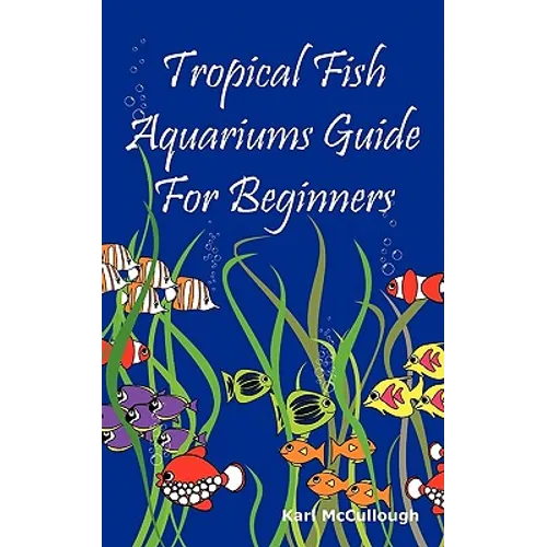 Tropical Fish Aquariums Guide for Beginners: All You Need to Know to Set Up and Maintain a Beautiful Tropical Fish Aquarium Today. - Paperback