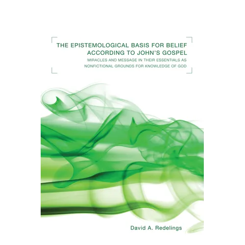 The Epistemological Basis for Belief According to John's Gospel: Miracles and Message in Their Essentials as Non-Fictional Grounds for Knowledge of Go - Paperback