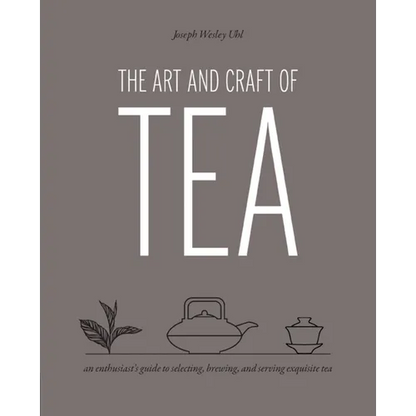 Art and Craft of Tea: An Enthusiast's Guide to Selecting, Brewing, and Serving Exquisite Tea - Paperback