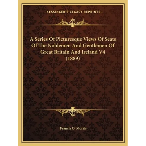 A Series Of Picturesque Views Of Seats Of The Noblemen And Gentlemen Of Great Britain And Ireland V4 (1889) - Paperback