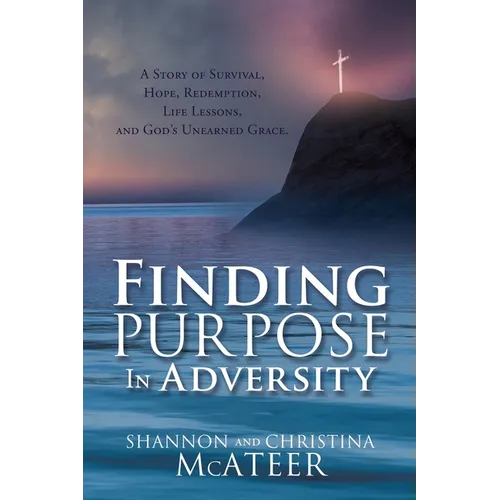 Finding Purpose In Adversity: A Story of Survival, Hope, Redemption, Life Lessons, and God's Unearned Grace. - Paperback
