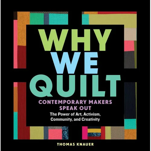 Why We Quilt: Contemporary Makers Speak Out about the Power of Art, Activism, Community, and Creativity - Hardcover