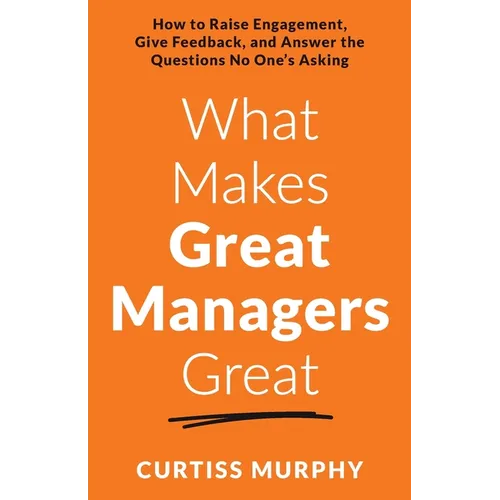 What Makes Great Managers Great: How to Raise Engagement, Give Feedback, and Answer the Questions No One's Asking - Paperback