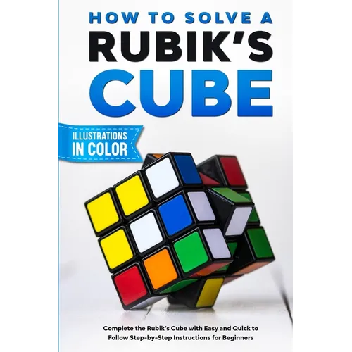How To Solve A Rubik's Cube: Complete the Rubik's Cube with Easy and Quick to Follow Step-by-Step Instructions for Beginners - Paperback